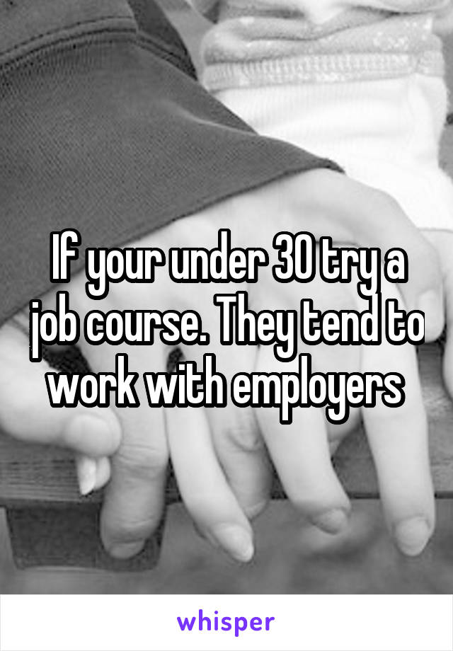 If your under 30 try a job course. They tend to work with employers 