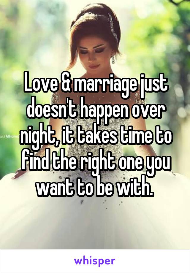 Love & marriage just doesn't happen over night, it takes time to find the right one you want to be with. 