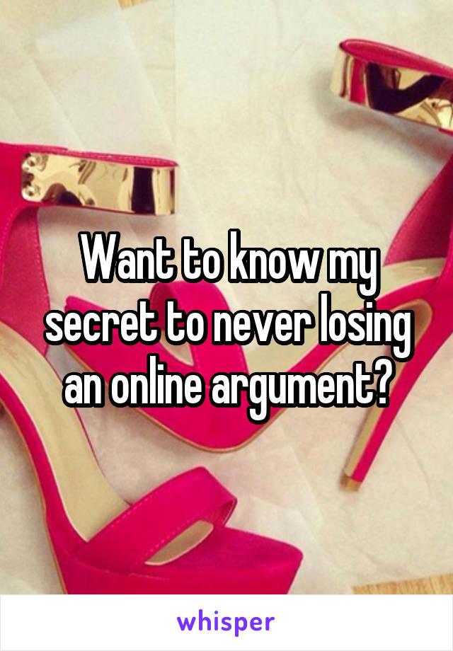 Want to know my secret to never losing an online argument?