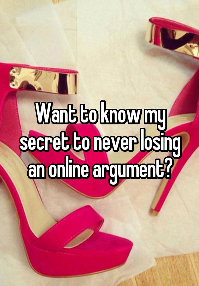 Want to know my secret to never losing an online argument?