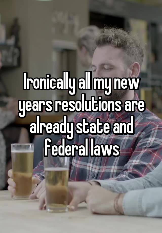 Ironically all my new years resolutions are already state and federal laws