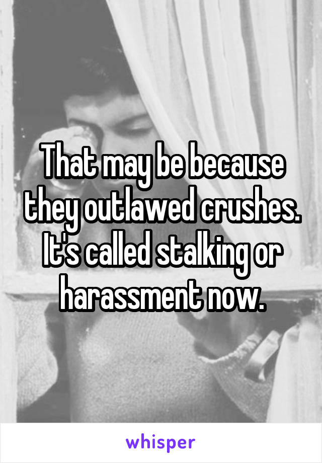 That may be because they outlawed crushes. It's called stalking or harassment now.