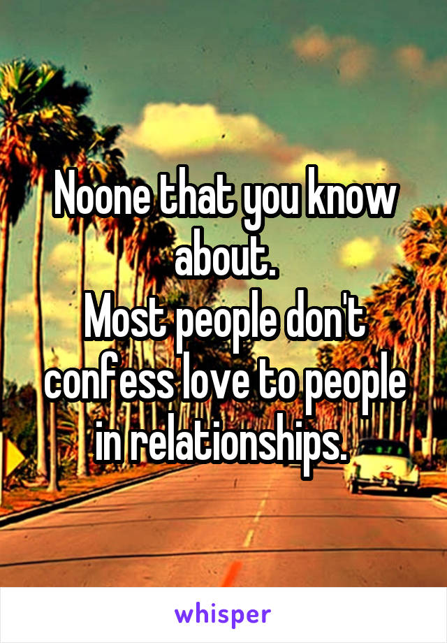 Noone that you know about.
Most people don't confess love to people in relationships. 