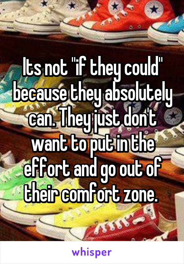 Its not "if they could" because they absolutely can. They just don't want to put in the effort and go out of their comfort zone. 