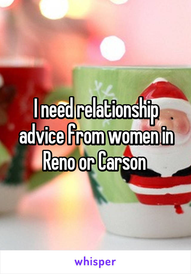 I need relationship advice from women in Reno or Carson 