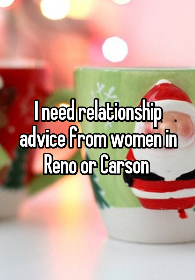 I need relationship advice from women in Reno or Carson 