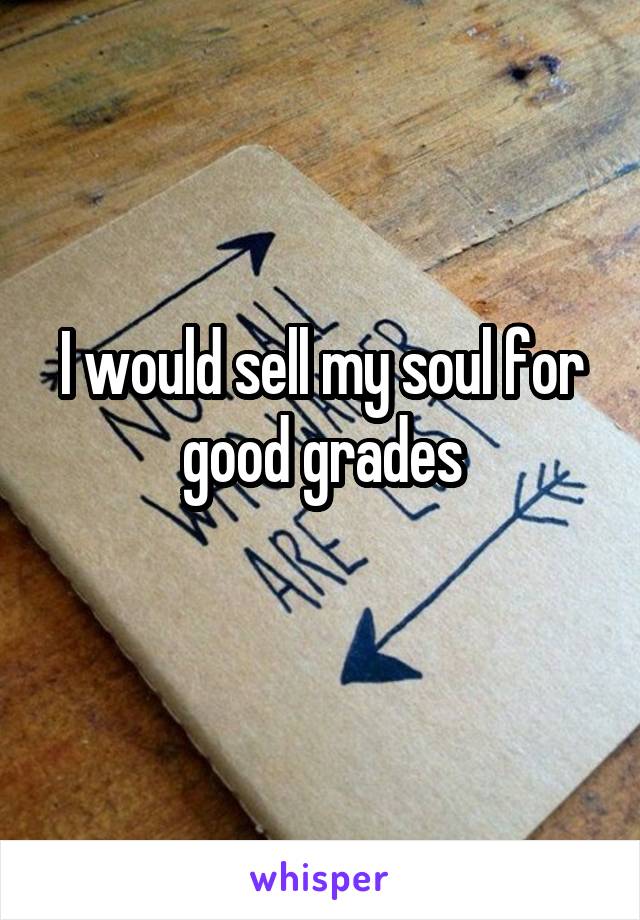 I would sell my soul for good grades
