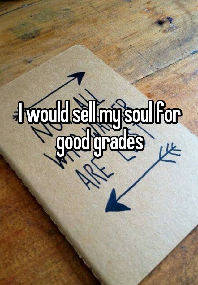 I would sell my soul for good grades
