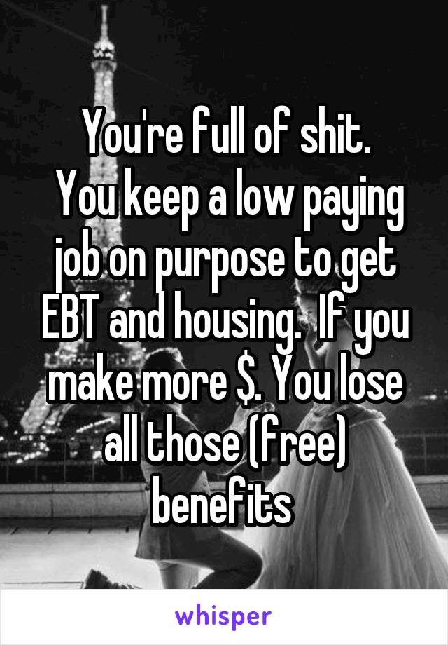 You're full of shit.
 You keep a low paying job on purpose to get EBT and housing.  If you make more $. You lose all those (free) benefits 