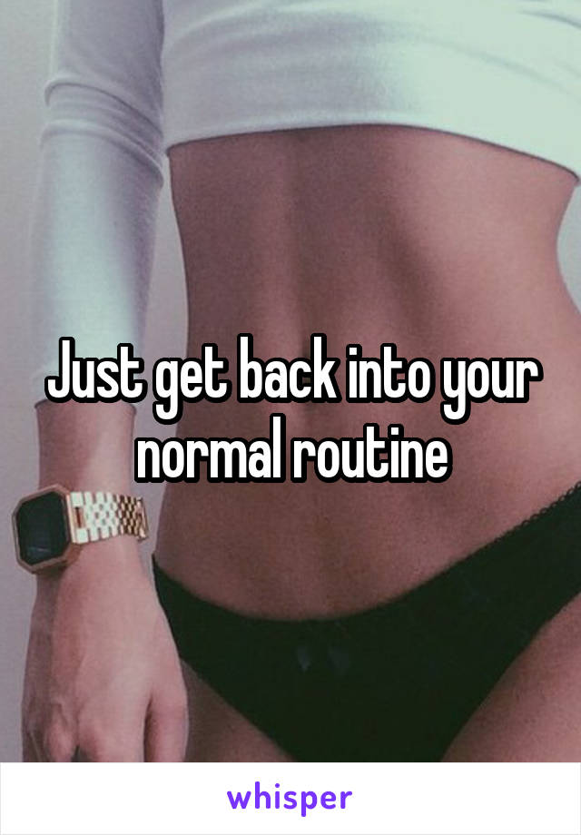 Just get back into your normal routine