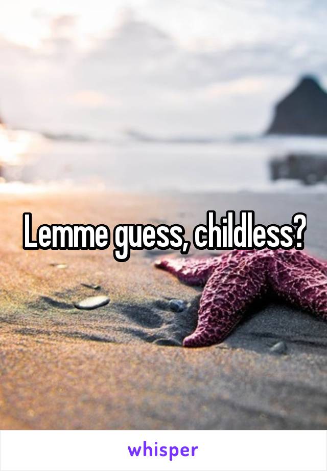 Lemme guess, childless?