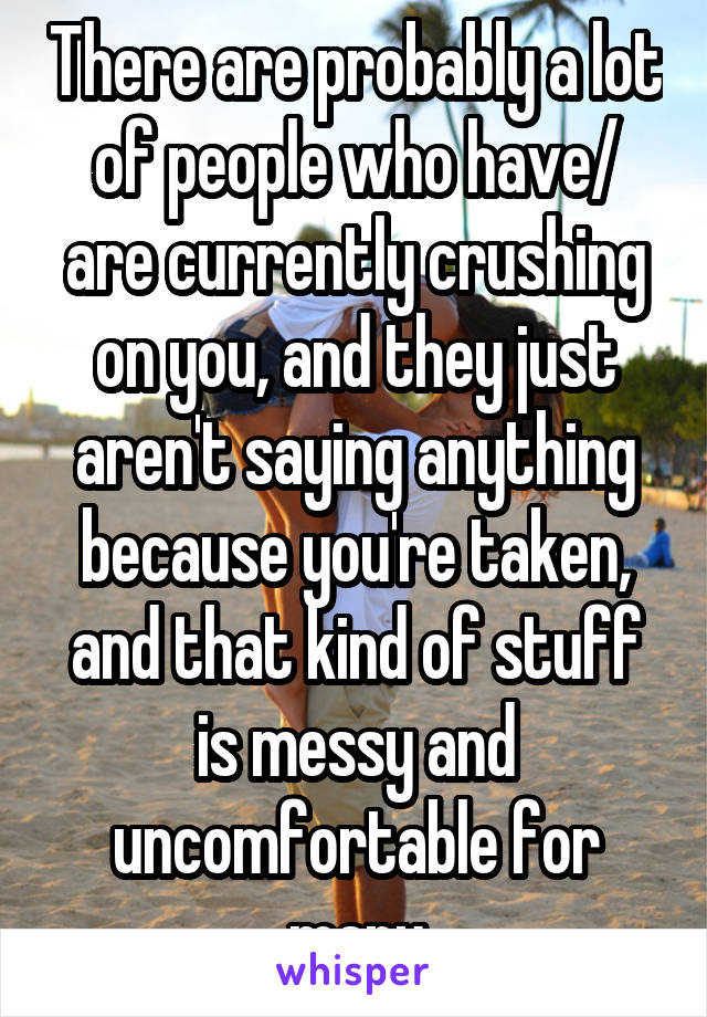 There are probably a lot of people who have/ are currently crushing on you, and they just aren't saying anything because you're taken, and that kind of stuff is messy and uncomfortable for many