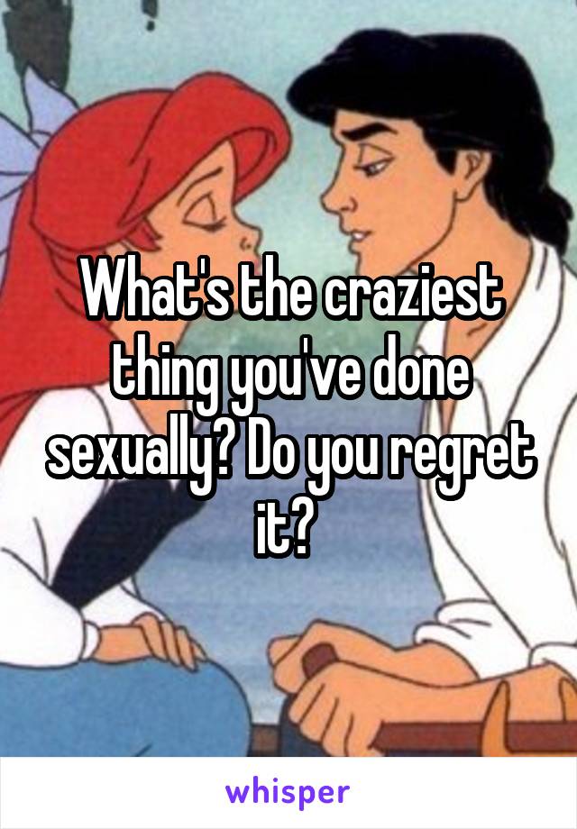 What's the craziest thing you've done sexually? Do you regret it? 