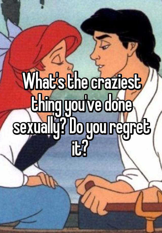 What's the craziest thing you've done sexually? Do you regret it? 