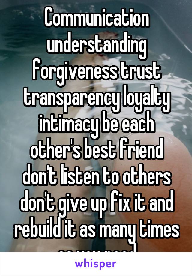 Communication understanding forgiveness trust transparency loyalty intimacy be each other's best friend don't listen to others don't give up fix it and rebuild it as many times as you need