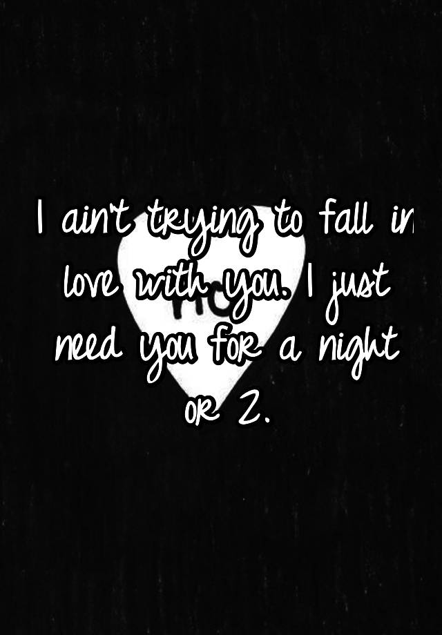 I ain't trying to fall in love with you. I just need you for a night or 2.