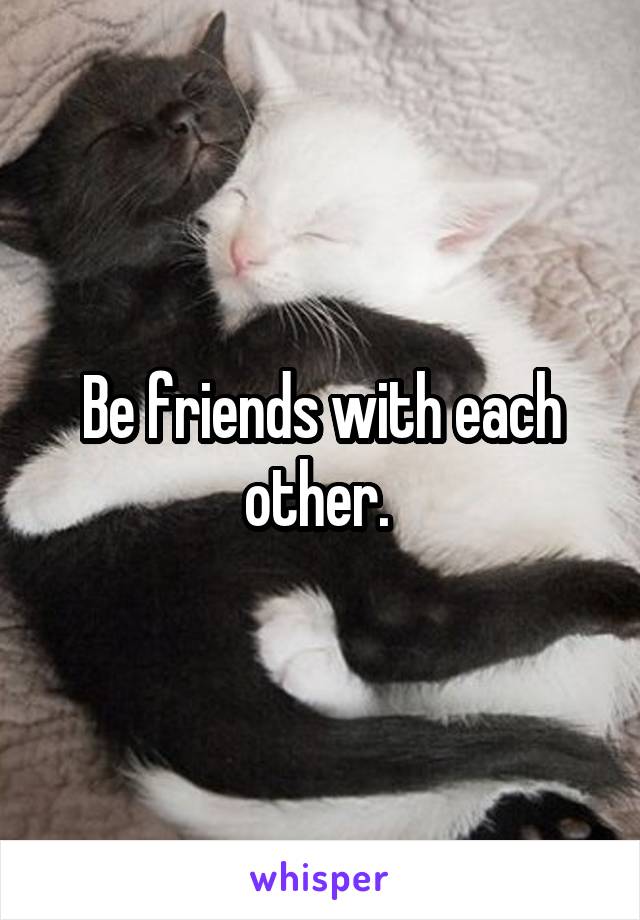 Be friends with each other. 