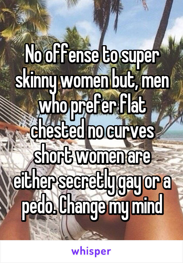 No offense to super skinny women but, men who prefer flat chested no curves short women are either secretly gay or a pedo. Change my mind