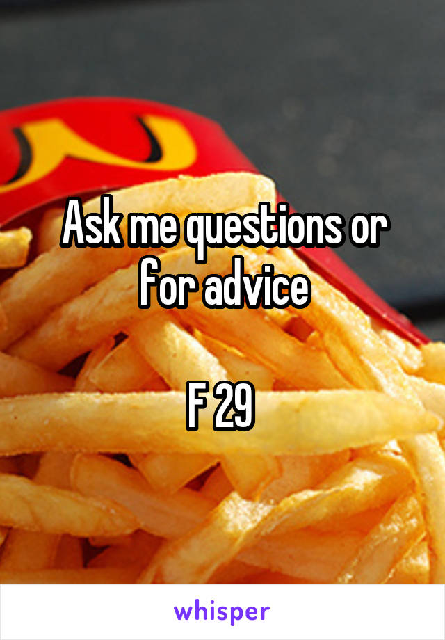 Ask me questions or for advice

F 29 