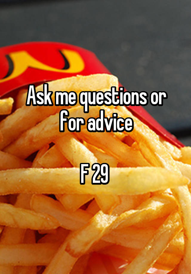 Ask me questions or for advice

F 29 