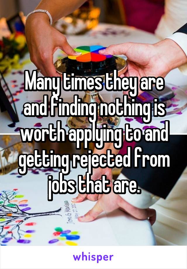 Many times they are and finding nothing is worth applying to and getting rejected from jobs that are.