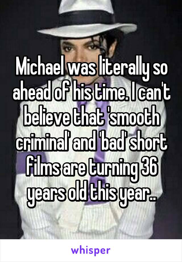 Michael was literally so ahead of his time. I can't believe that 'smooth criminal' and 'bad' short films are turning 36 years old this year..