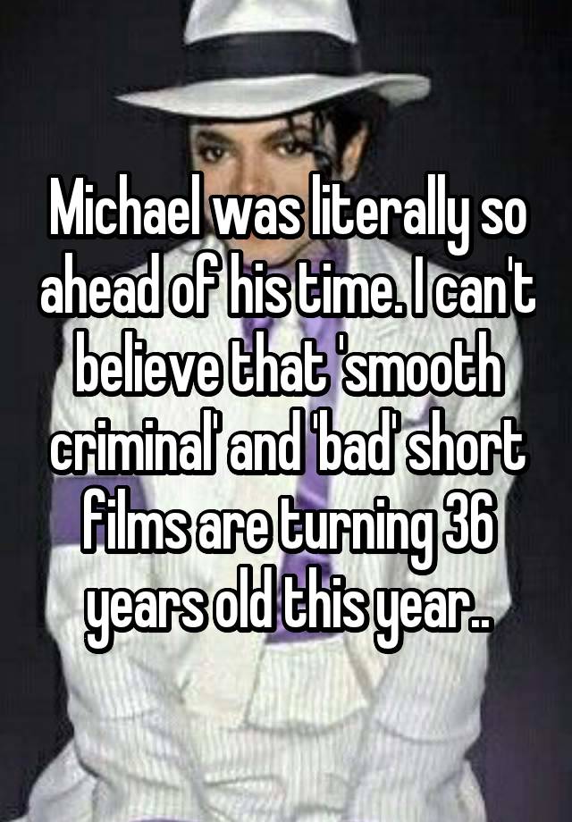 Michael was literally so ahead of his time. I can't believe that 'smooth criminal' and 'bad' short films are turning 36 years old this year..