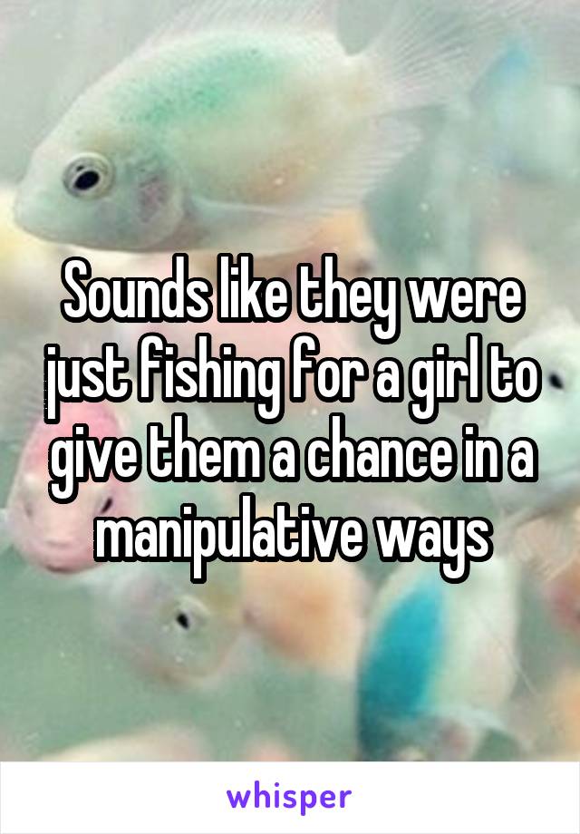 Sounds like they were just fishing for a girl to give them a chance in a manipulative ways