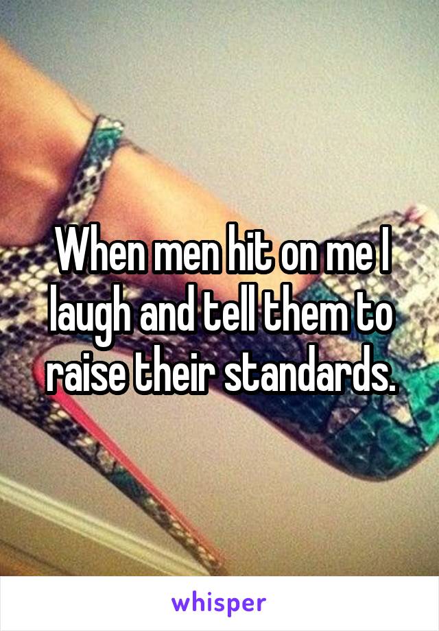 When men hit on me I laugh and tell them to raise their standards.