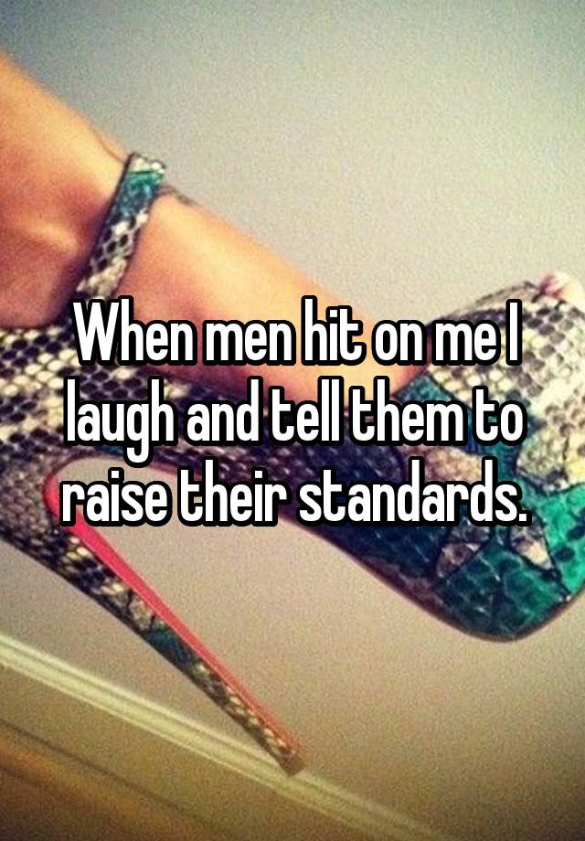 When men hit on me I laugh and tell them to raise their standards.