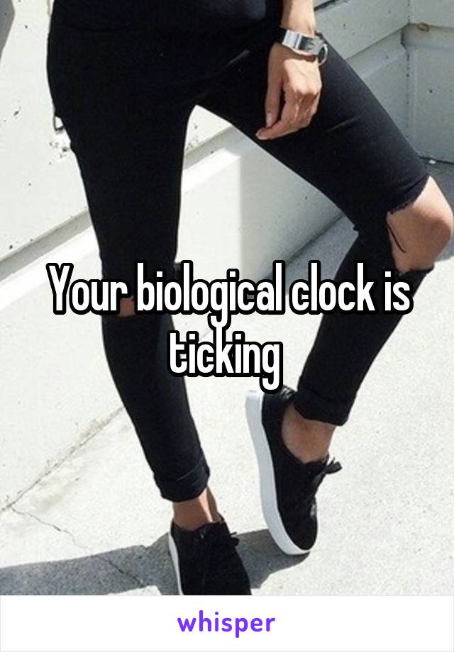 Your biological clock is ticking 