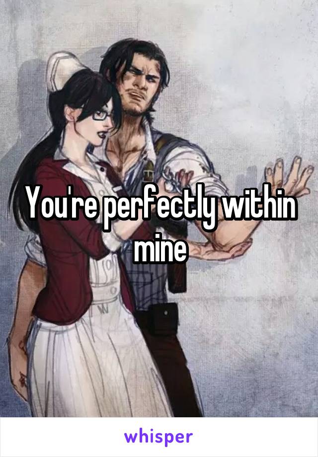 You're perfectly within mine