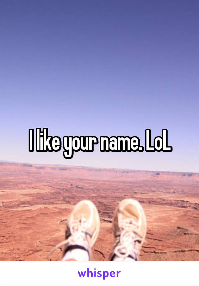 I like your name. LoL