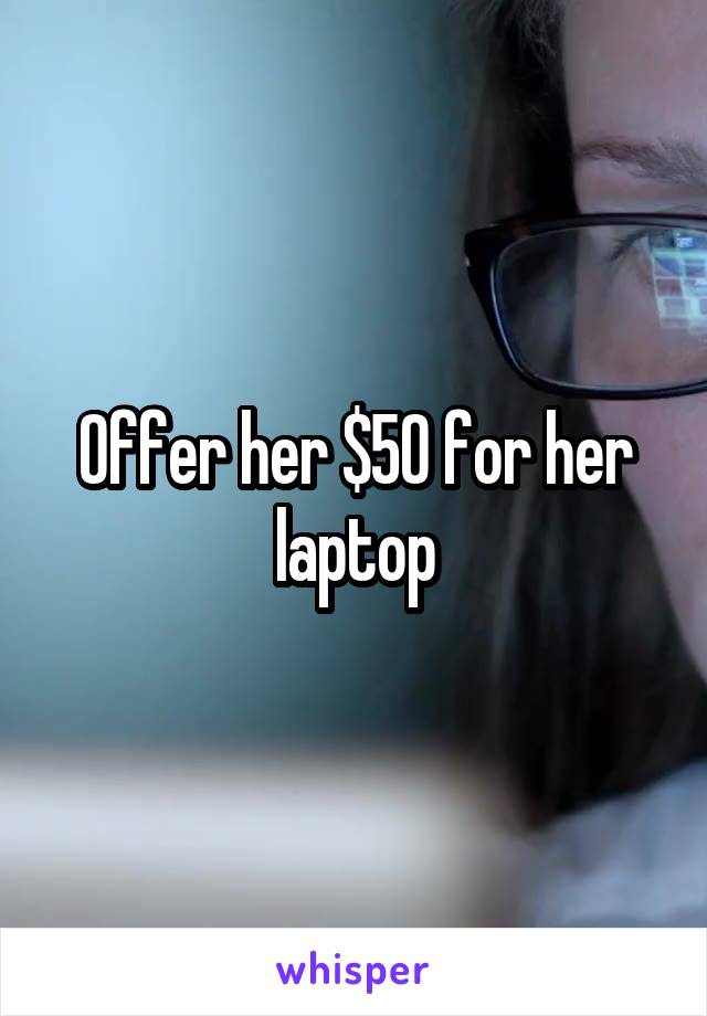 Offer her $50 for her laptop