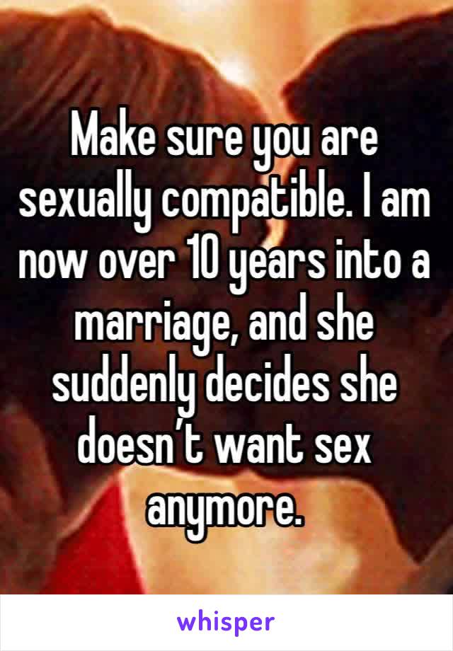 Make sure you are sexually compatible. I am now over 10 years into a marriage, and she suddenly decides she doesn’t want sex anymore.