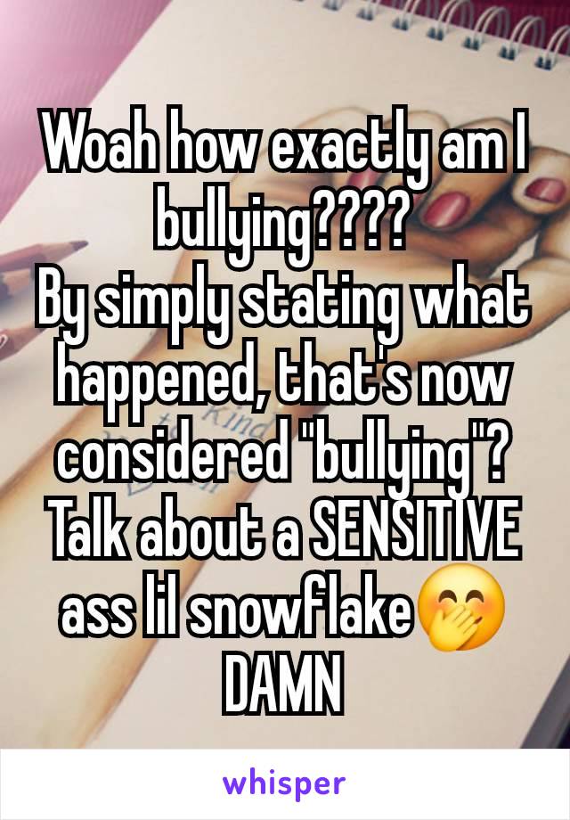 Woah how exactly am I bullying????
By simply stating what happened, that's now considered "bullying"?
Talk about a SENSITIVE ass lil snowflake🤭
DAMN