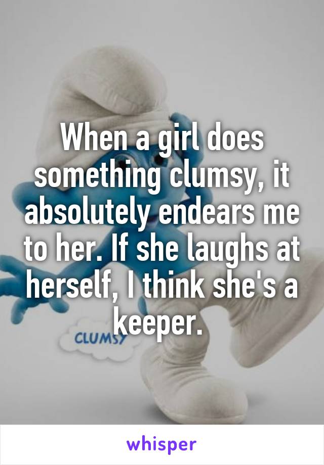 When a girl does something clumsy, it absolutely endears me to her. If she laughs at herself, I think she's a keeper. 