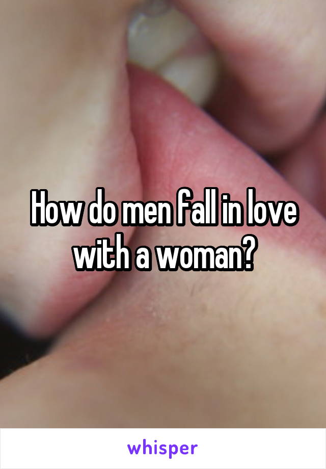 How do men fall in love with a woman?