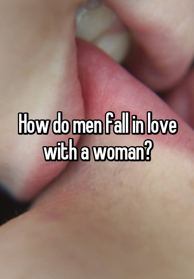 How do men fall in love with a woman?