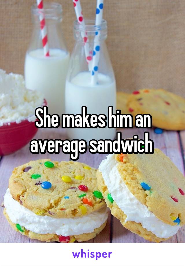 She makes him an average sandwich 