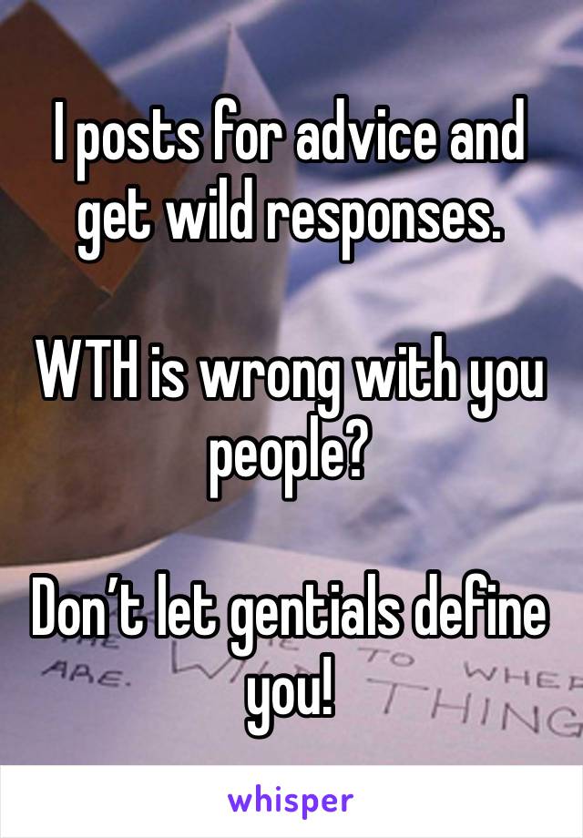 I posts for advice and get wild responses.

WTH is wrong with you people? 

Don’t let gentials define you!