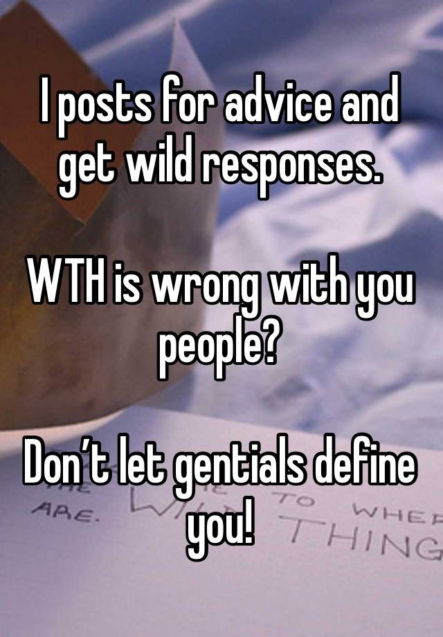 I posts for advice and get wild responses.

WTH is wrong with you people? 

Don’t let gentials define you!