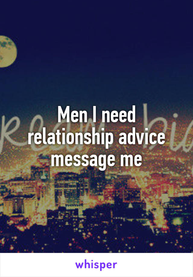 Men I need relationship advice message me