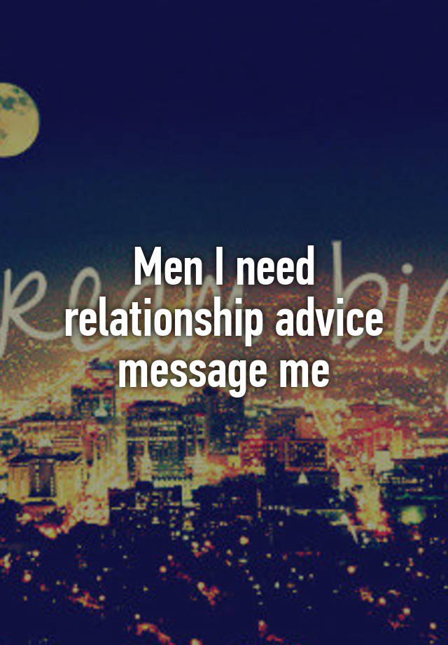 Men I need relationship advice message me