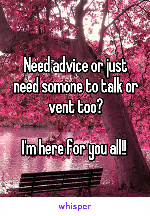 Need advice or just need somone to talk or vent too?

I'm here for you all!! 