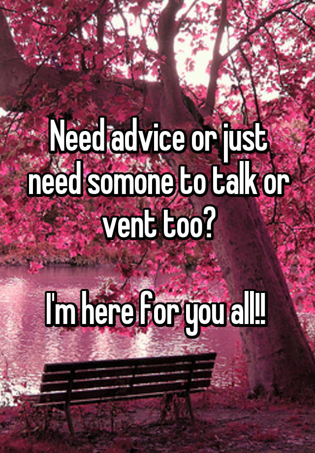 Need advice or just need somone to talk or vent too?

I'm here for you all!! 