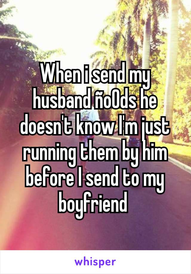 When i send my husband ño0ds he doesn't know I'm just running them by him before I send to my boyfriend 