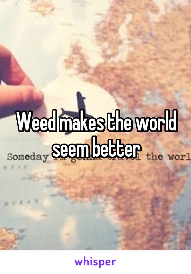 Weed makes the world seem better