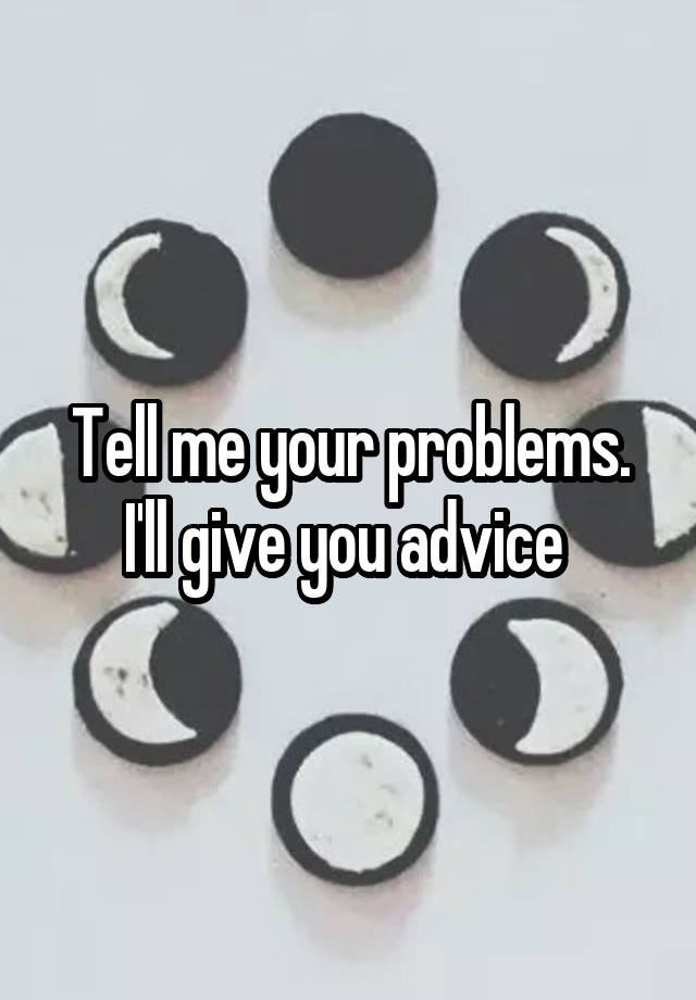 Tell me your problems. I'll give you advice 