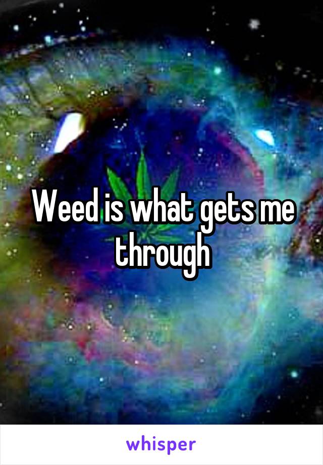 Weed is what gets me through